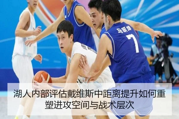 湖人内部评估戴维斯中距离提升如何重塑进攻空间与战术层次