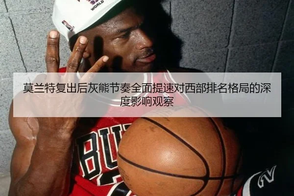 莫兰特复出后灰熊节奏全面提速对西部排名格局的深度影响观察