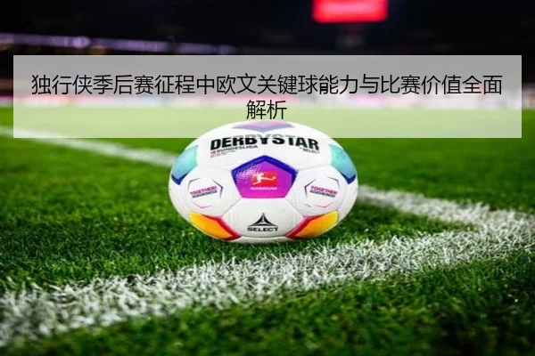 独行侠季后赛征程中欧文关键球能力与比赛价值全面解析