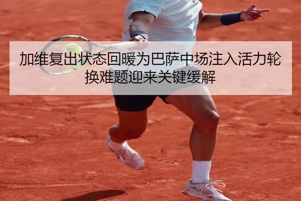 加维复出状态回暖为巴萨中场注入活力轮换难题迎来关键缓解